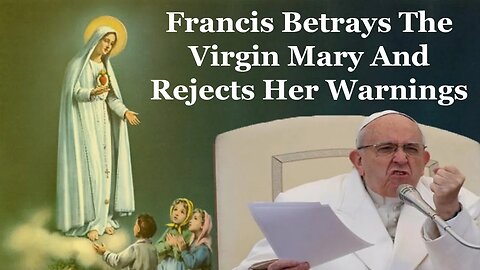 Francis Betrays The Virgin Mary And Rejects Her Warnings