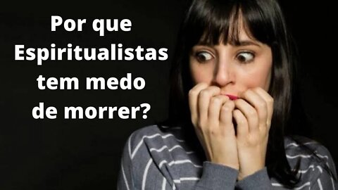 Por que Espiritualistas tem medo de morrer?