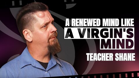 A Renewed Mind Like A Virgin's Mind | Teacher Shane