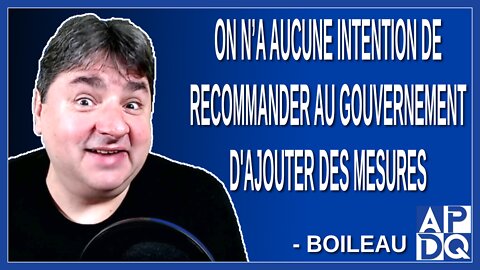 On n’a aucune intention de recommander au gouvernement d'ajouter des mesures. Dit Boileau