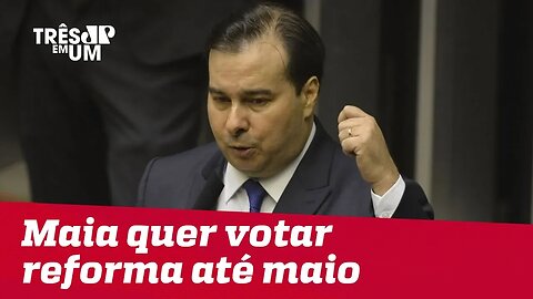 Rodrigo Maia pretende votar reforma da Previdência até o fim de maio