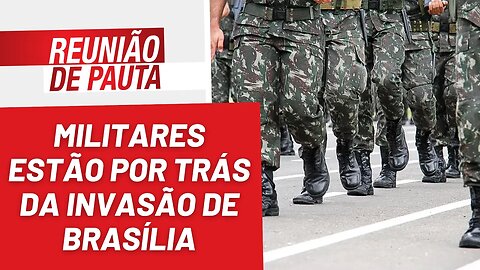 Militares estão por trás da invasão de Brasília - Reunião de Pauta nº 1.121 - 11/01/23