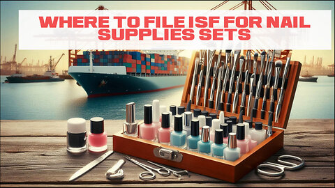 Mastering Importer Security Filing: A Guide to Filing ISF for Nail Supplies Sets