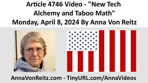 Article 4746 Video - New Tech Alchemy and Taboo Math - Monday, April 8, 2024 By Anna Von Reitz