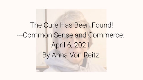 The Cure Has Been Found! ---Common Sense and Commerce April 6, 2021 By Anna Von Reitz