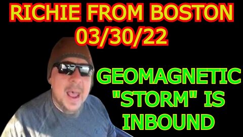 RICHIE FROM BOSTON 3/30/22 - GEOMAGNETIC "STORM" IS INBOUND