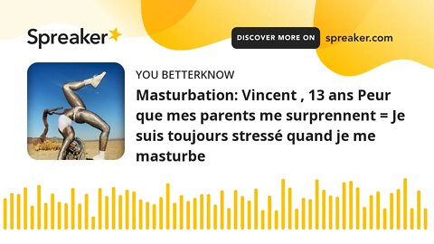 Masturbation: Vincent , 13 ans Peur que mes parents me surprennent = Je suis toujours stressé quand