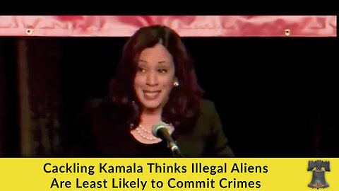 Cackling Kamala Thinks Illegal Aliens Are Least Likely to Commit Crimes