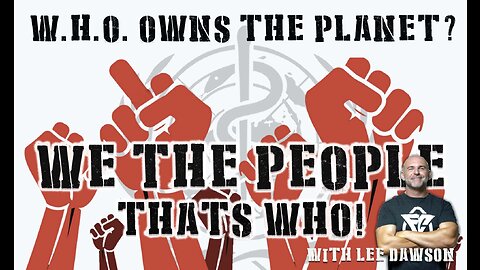 W.H.O OWNS THE PLANET? WE THE PEOPLE THAT'S WHO! WITH LEE DAWSON