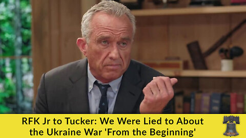 RFK Jr to Tucker: We Were Lied to About the Ukraine War 'From the Beginning'