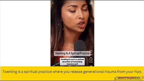 Twerking is a spiritual practice where you release generational trauma from your hips.