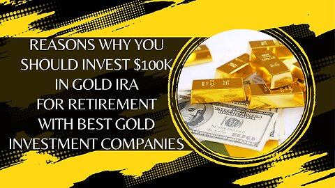 Reasons Why You Should Invest $100k In Gold IRA For Retirement With Best Gold Investment Companies