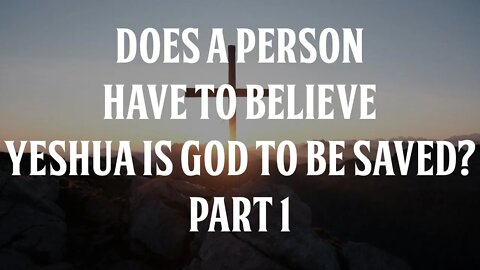 Does a Person have to Believe Yeshua is God to be Saved? (Part 1)