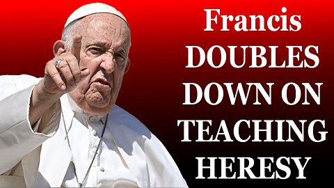 Francis DOUBLES DOWN ON TEACHING HERESY