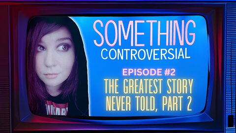 Something Controversial #2: The Greatest Story Never Told, Part 2