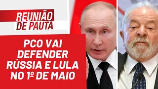 PCO vai defender Rússia e Lula no 1º de Maio - Reunião de Pauta nº 951 - 27/04/22