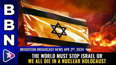 04-03-24 BBN - The world must STOP ISRAEL or we all die in a nuclear holocaust