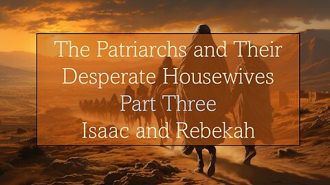 The Patriarchs and their Desperate Housewives - Isaac & Rebekah - Part Three