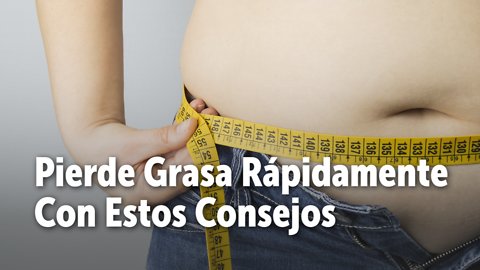 Pierde Grasa Rápidamente Con Estos Consejos