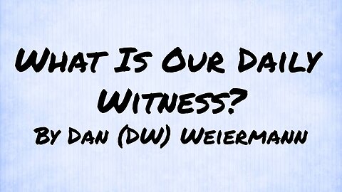 “What is Our Daily Witness” By Dan (DW) Weiermann