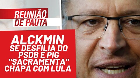 Alckmin se desfilia do PSDB e PIG "sacramenta" chapa com Lula - Reunião de Pauta nº 859 - 16/12/21