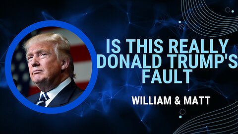 Is This Really Donald Trump's Fault | William & Matt