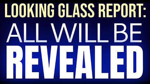 Looking Glass Report: ALL WILL BE REVEALED