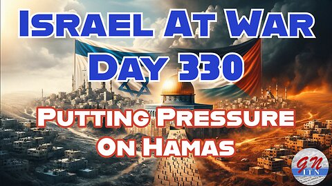 GNITN Special Edition Israel At War Day 330: Putting Pressure On Hamas