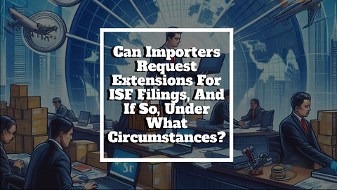 Unlocking the Secrets of ISF Filings: Requesting Extensions Made Easy!