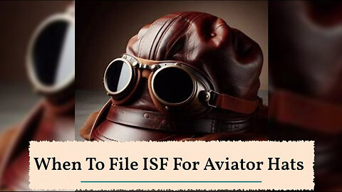 Mastering ISF Filing for Aviator Hats: Avoid Penalties and Smooth Clearance