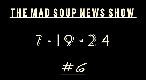 The Mad Soup News Show #6 | 7-19-24 |