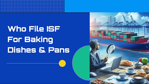 Navigating Customs: Who Files the ISF for Baking Dishes and Pans