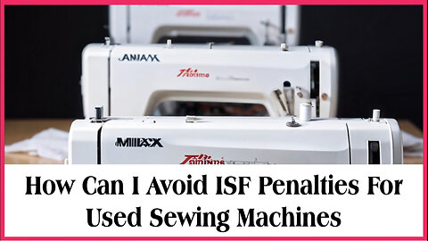 Avoiding ISF Penalties for Used Sewing Machines: Expert Tips and Strategies