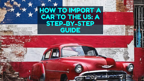 Bringing Your Dream Car to the US: A Step-by-Step Guide to Personal Car Imports