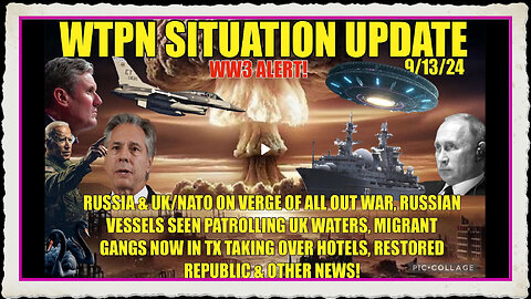 WTPN SIT UP 9 13 24 “WW3 ALERT, RUSSIAN VESSELS IN UK WATERS, MIGRANT GAMGS IN TX, VT INTEL”