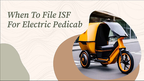 Mastering the ISF: A Guide to Filing for Electric Pedicabs