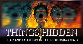 THINGS HIDDEN 203: Fear and Loathing in the Rightwing Mind