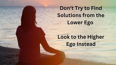 Don't Try to Find Solutions from the Lower Ego - Access the Higher Ego Instead