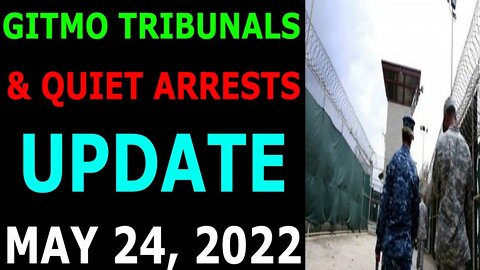 GITMO TRIBUNALS & QUIET ARRESTS UPDATE ON MAY 24, 2022