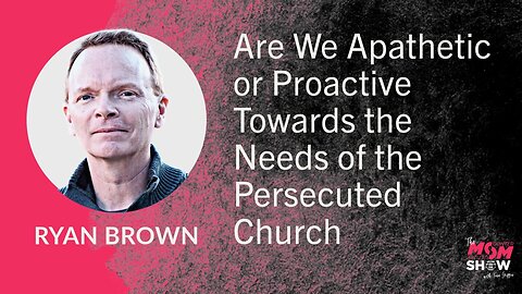 Ep. 669 - Are We Apathetic or Proactive Towards the Needs of the Persecuted Church - Ryan Brown