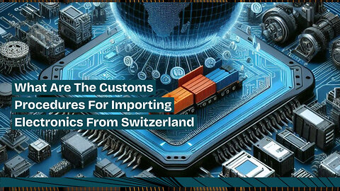 Simplified Customs Procedures for Importing Electronics from Switzerland