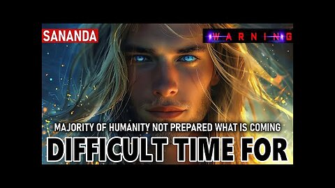 MAJORITY OF HUMANITY NOT PREPARED WHAT IS COMING! SANANDA