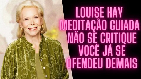 🧘‍♀️Louise Hay - Meditação Guiada - Não Se Critique Você Já Se Ofendeu Demais.