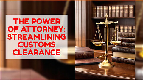 Streamlining Customs Clearance: The Power of Attorney Explained