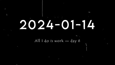 2024-01-14 | All I do is work — Day 6