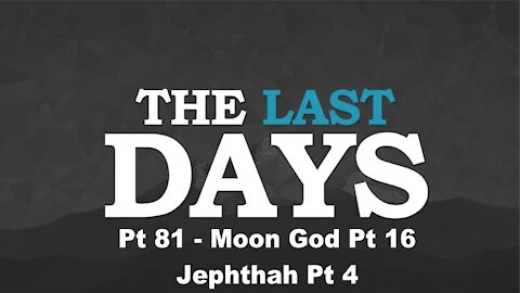 Moon God Pt 16 - Jephthah Pt 4 - The Last Days Pt 81