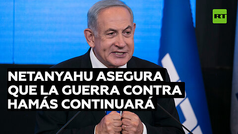 Netanyahu asegura que la guerra contra Hamás continuará a pesar de la presión internacional