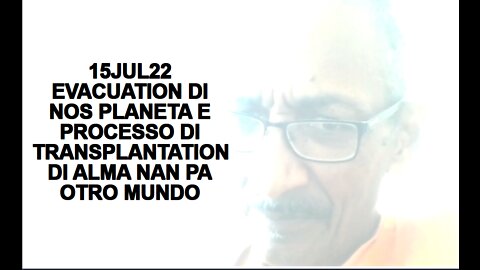 15JUL22 EVACUATION DI NOS PLANETA E PROCESSO DI TRANSPLANTATION DI ALMA NAN PA OTRO MUNDO