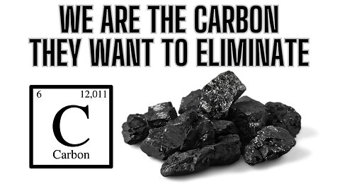 We ARE The CARBON They Want To Eliminate! - See The Facts!