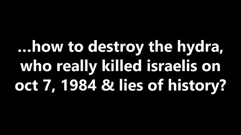 …how to destroy the hydra, who really killed israelis on oct 7, 1984 & lies of history?